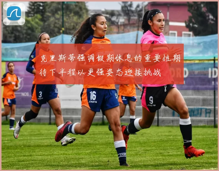克里斯蒂强调假期休息的重要性期待下半程以更强姿态迎接挑战