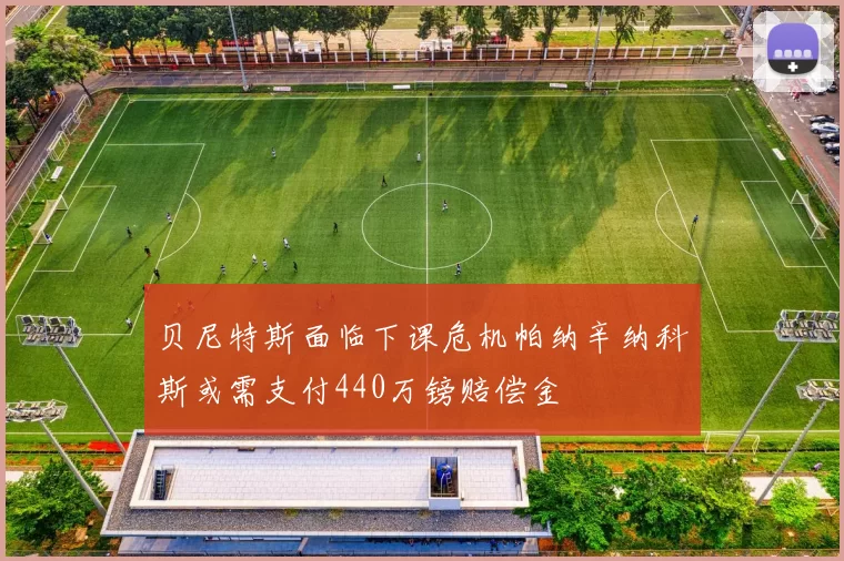 贝尼特斯面临下课危机帕纳辛纳科斯或需支付440万镑赔偿金