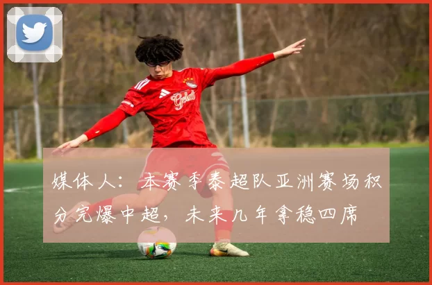 媒体人：本赛季泰超队亚洲赛场积分完爆中超，未来几年拿稳四席