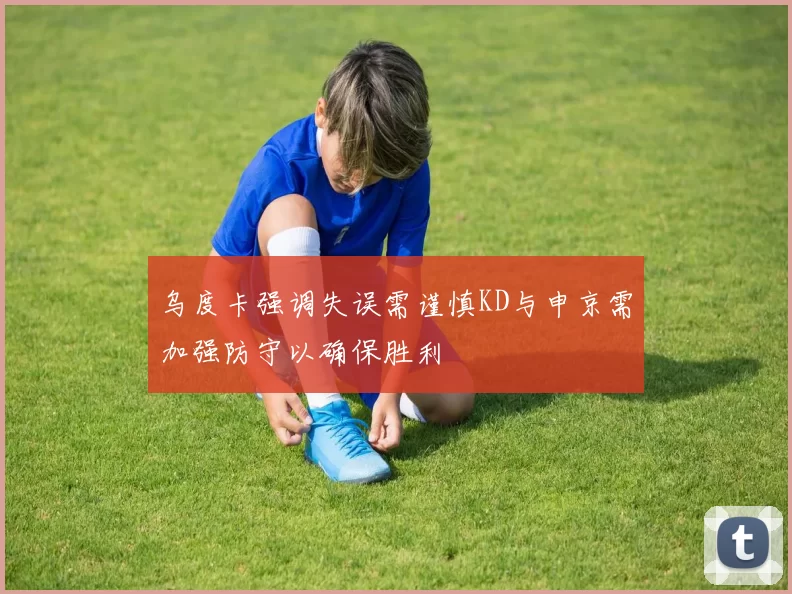 乌度卡强调失误需谨慎KD与申京需加强防守以确保胜利