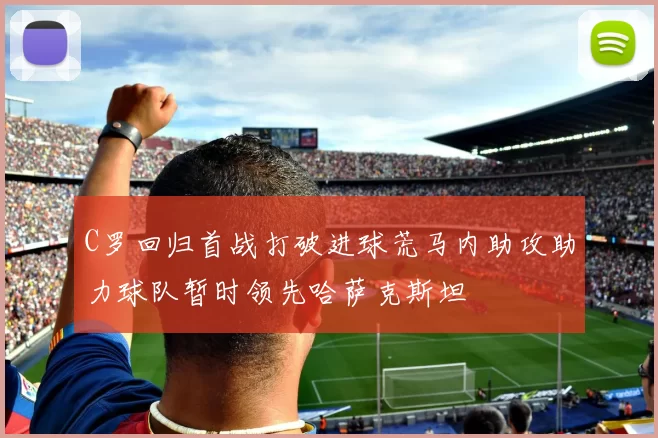 C罗回归首战打破进球荒马内助攻助力球队暂时领先哈萨克斯坦