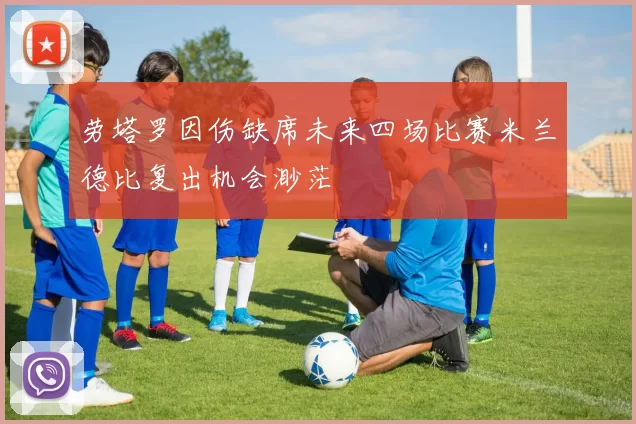 劳塔罗因伤缺席未来四场比赛米兰德比复出机会渺茫