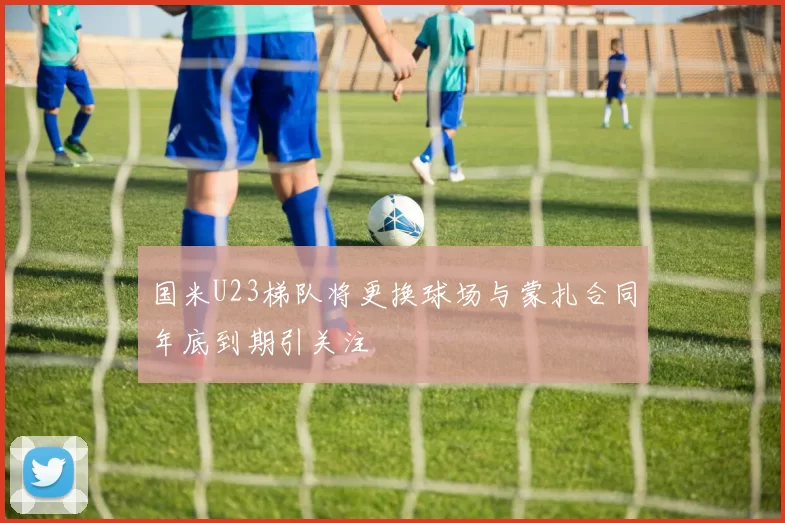 国米U23梯队将更换球场与蒙扎合同年底到期引关注