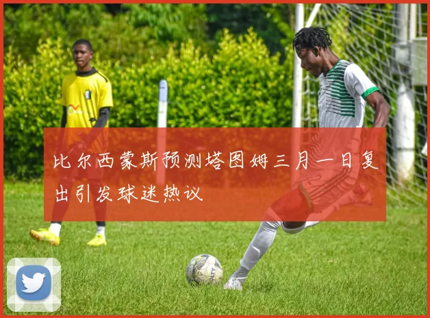 比尔西蒙斯预测塔图姆三月一日复出引发球迷热议