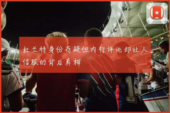 杜兰特身份存疑但内行评论却让人信服的背后真相