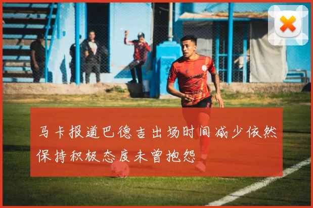 马卡报道巴德吉出场时间减少依然保持积极态度未曾抱怨