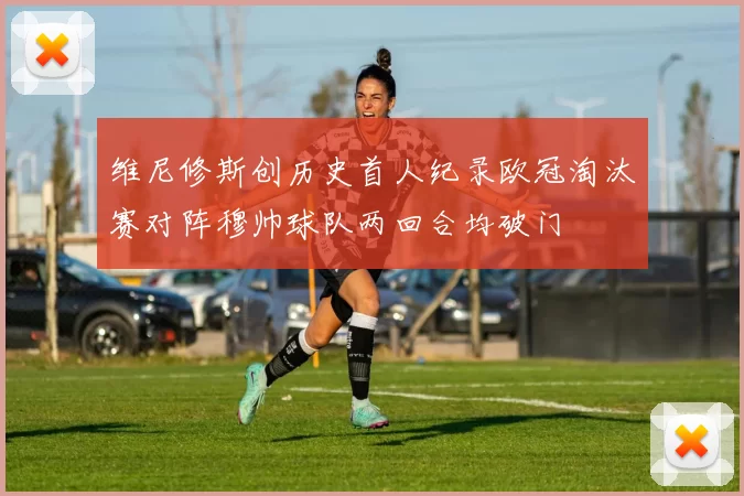 维尼修斯创历史首人纪录欧冠淘汰赛对阵穆帅球队两回合均破门