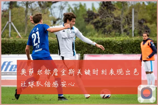 奥萨尔称詹金斯关键时刻表现出色让球队倍感安心