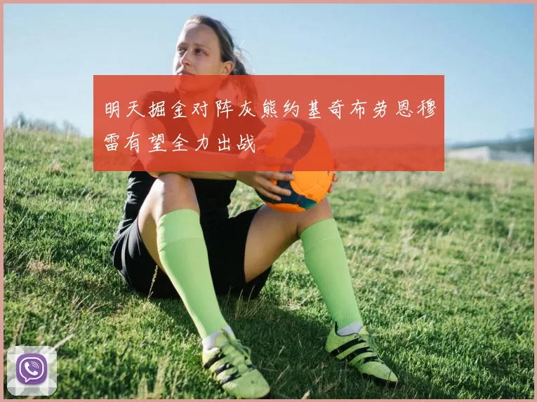 明天掘金对阵灰熊约基奇布劳恩穆雷有望全力出战