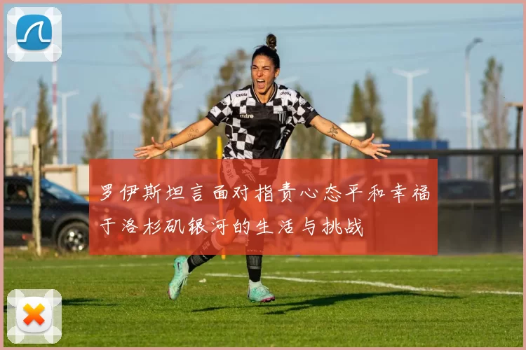 罗伊斯坦言面对指责心态平和幸福于洛杉矶银河的生活与挑战