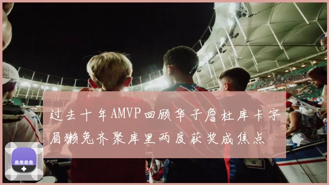 过去十年AMVP回顾华子詹杜库卡字眉獭兔齐聚库里两度获奖成焦点