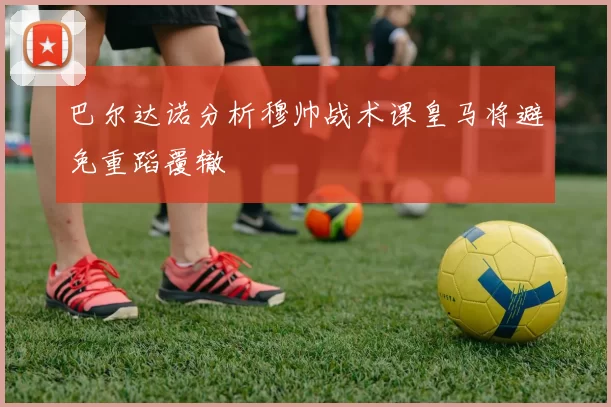巴尔达诺分析穆帅战术课皇马将避免重蹈覆辙