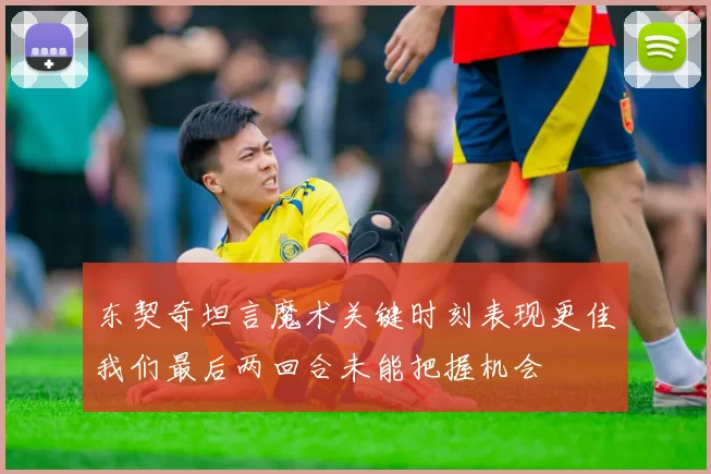 东契奇坦言魔术关键时刻表现更佳我们最后两回合未能把握机会