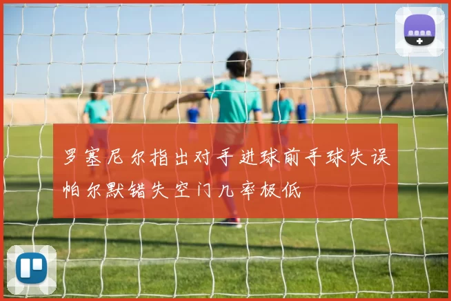罗塞尼尔指出对手进球前手球失误帕尔默错失空门几率极低