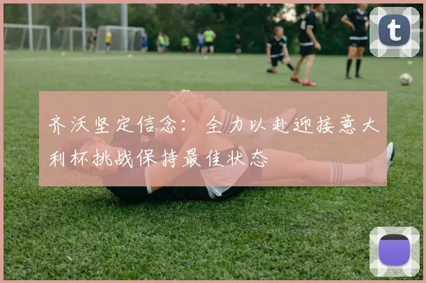 齐沃坚定信念：全力以赴迎接意大利杯挑战保持最佳状态