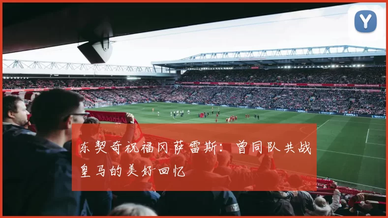 东契奇祝福冈萨雷斯：曾同队共战皇马的美好回忆