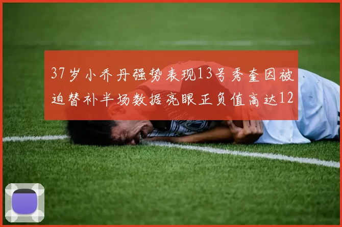 37岁小乔丹强势表现13号秀奎因被迫替补半场数据亮眼正负值高达12