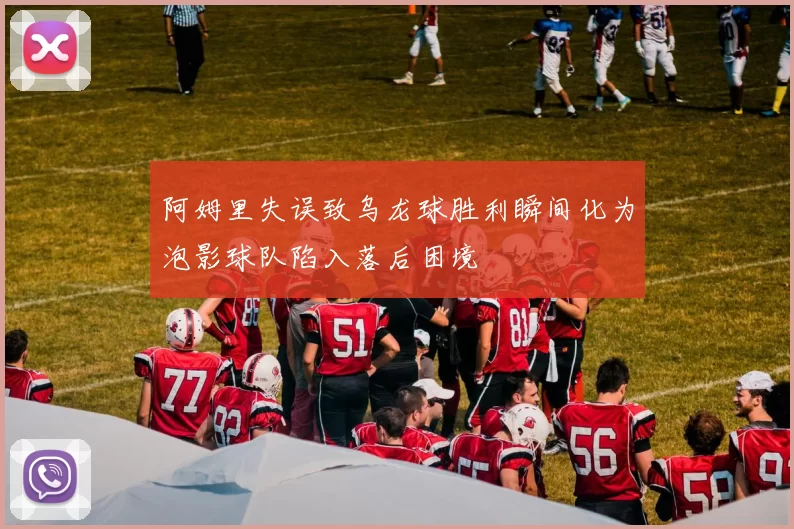 阿姆里失误致乌龙球胜利瞬间化为泡影球队陷入落后困境