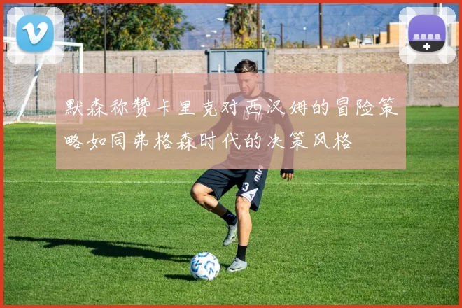 默森称赞卡里克对西汉姆的冒险策略如同弗格森时代的决策风格