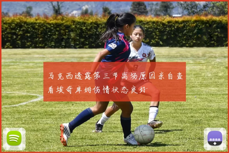 马克西透露第三节离场原因亲自查看埃奇库姆伤情状态良好