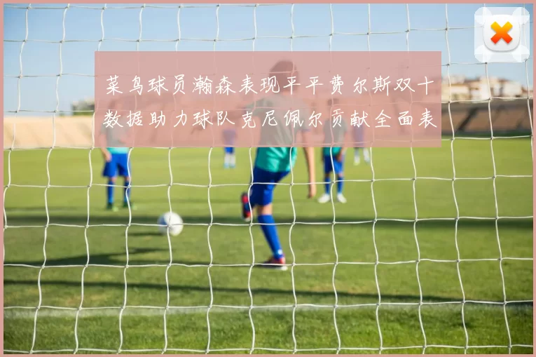 菜鸟球员瀚森表现平平费尔斯双十数据助力球队克尼佩尔贡献全面表现